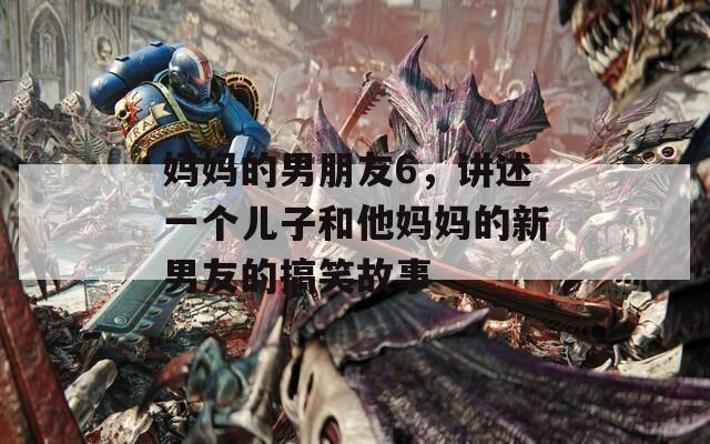 妈妈的男朋友6，讲述一个儿子和他妈妈的新男友的搞笑故事