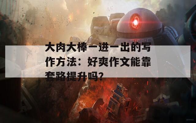 大肉大棒一进一出的写作方法：好爽作文能靠套路提升吗？