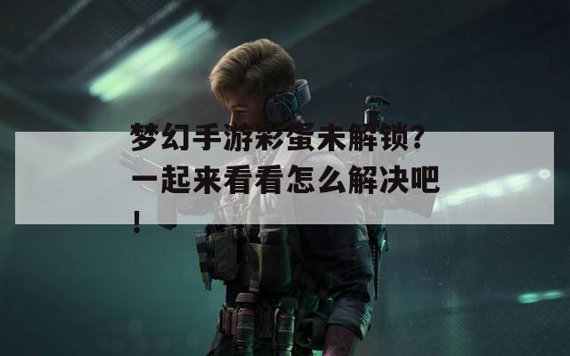 梦幻手游彩蛋未解锁?一起来看看怎么解决吧! 梦幻手游彩蛋未解锁?一起来看看怎么解决吧!