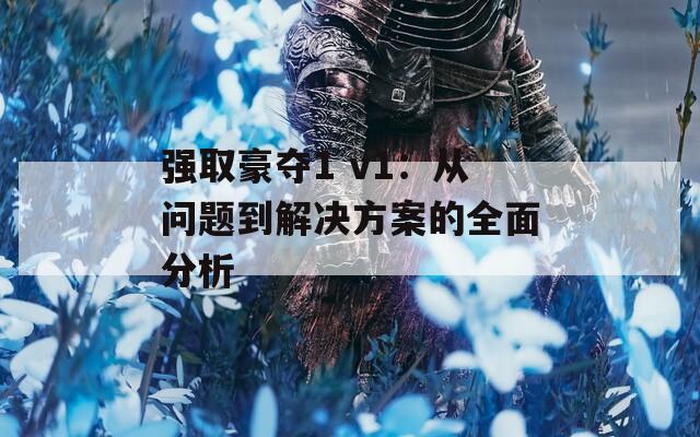 强取豪夺1 v1:从问题到解决方案的全面分析 强取豪夺1 v1:从问题到解决方案的全面分析