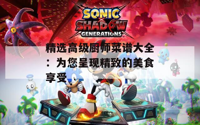 精选高级厨师菜谱大全：为您呈现精致的美食享受