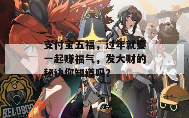 支付宝五福，过年就要一起赚福气，发大财的秘诀你知道吗？