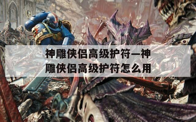 神雕侠侣高级护符—神雕侠侣高级护符怎么用