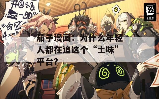 茄子漫画：为什么年轻人都在追这个“土味”平台？