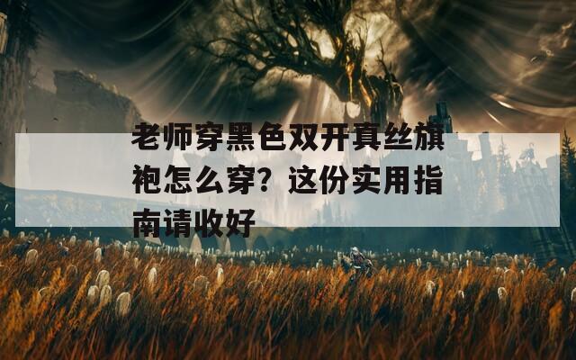老师穿黑色双开真丝旗袍怎么穿？这份实用指南请收好