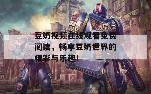 豆奶视频在线观看免费阅读，畅享豆奶世界的精彩与乐趣！