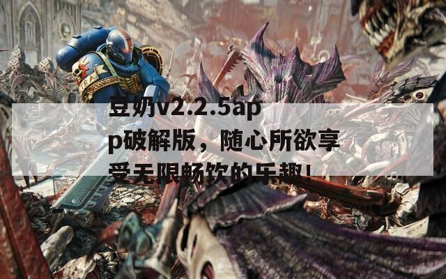 豆奶v2.2.5app破解版，随心所欲享受无限畅饮的乐趣！