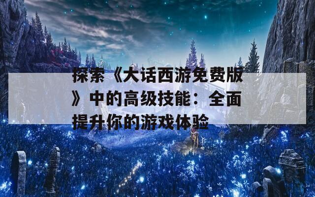 探索《大话西游免费版》中的高级技能：全面提升你的游戏体验