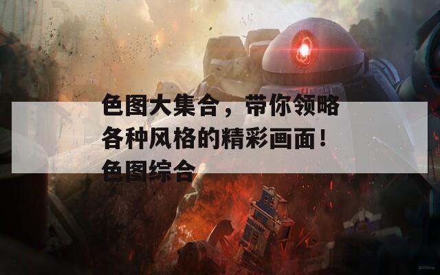 色图大集合，带你领略各种风格的精彩画面！色图综合