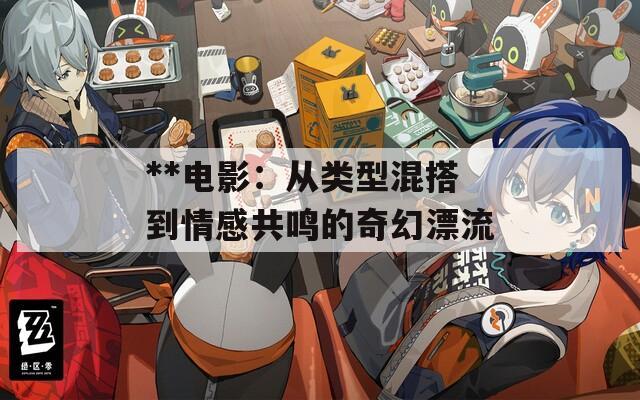 **电影：从类型混搭到情感共鸣的奇幻漂流