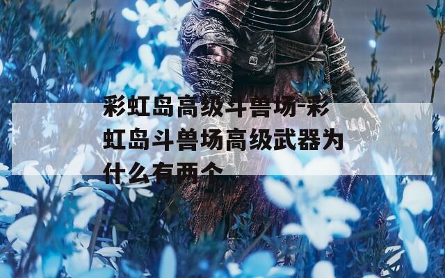 彩虹岛高级斗兽场-彩虹岛斗兽场高级武器为什么有两个