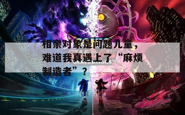 相亲对象是问题儿童，难道我真遇上了“麻烦制造者”？