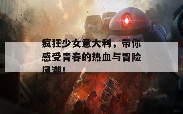 疯狂少女意大利，带你感受青春的热血与冒险风潮！