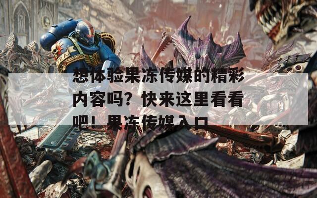 想体验果冻传媒的精彩内容吗？快来这里看看吧！果冻传媒入口