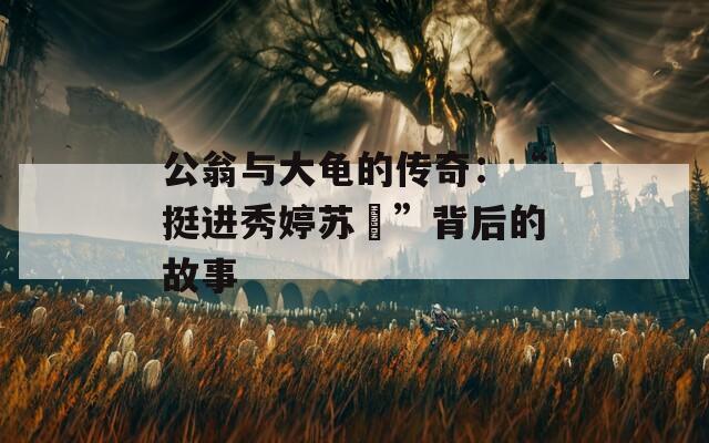 公翁与大龟的传奇：“挺进秀婷苏玥”背后的故事