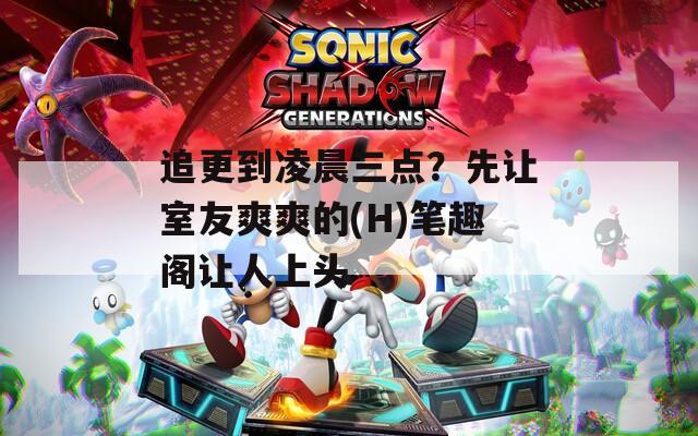 追更到凌晨三点？先让室友爽爽的(H)笔趣阁让人上头
