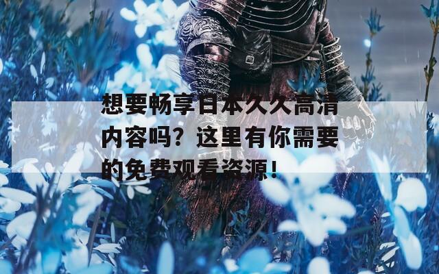 想要畅享日本久久高清内容吗？这里有你需要的免费观看资源！