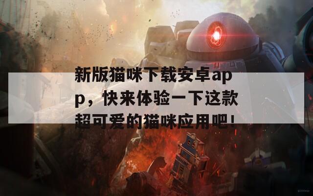 新版猫咪下载安卓app，快来体验一下这款超可爱的猫咪应用吧！