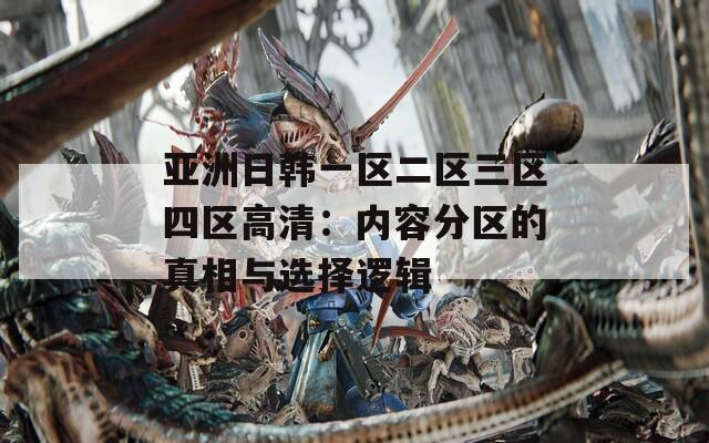 亚洲日韩一区二区三区四区高清：内容分区的真相与选择逻辑