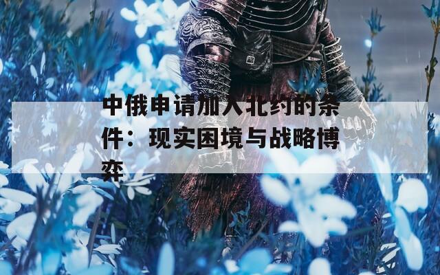 中俄申请加入北约的条件：现实困境与战略博弈