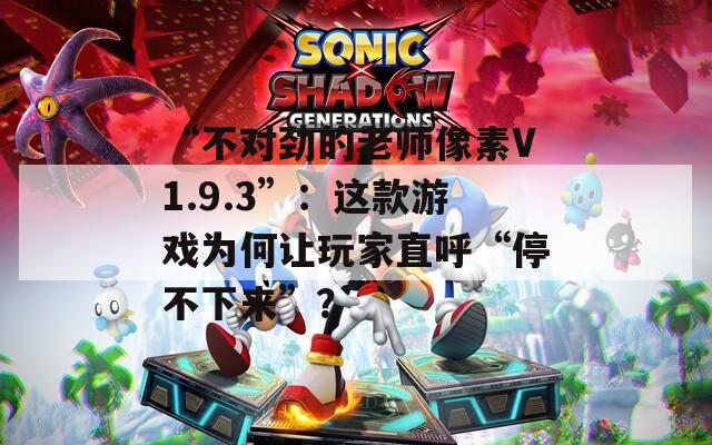 “不对劲的老师像素V1.9.3”：这款游戏为何让玩家直呼“停不下来”？