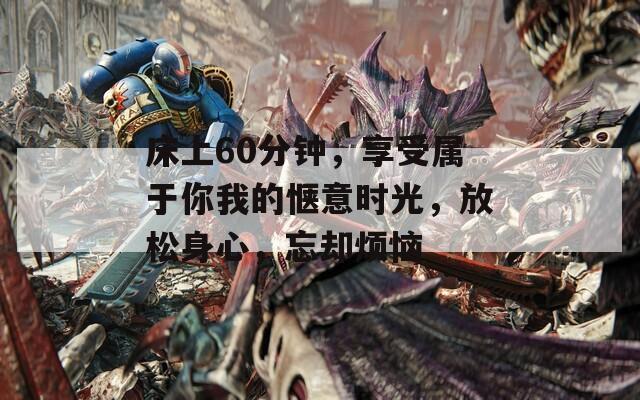床上60分钟，享受属于你我的惬意时光，放松身心，忘却烦恼