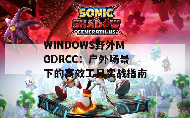 WINDOWS野外MGDRCC：户外场景下的高效工具实战指南