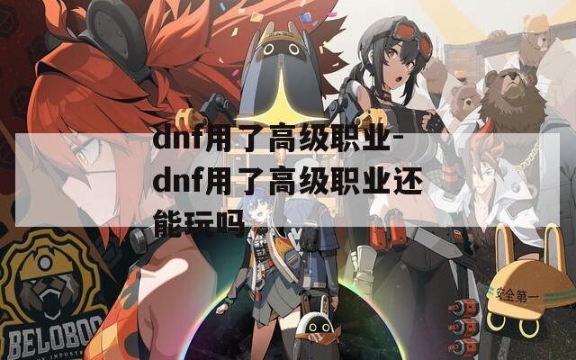 dnf用了高级职业-dnf用了高级职业还能玩吗
