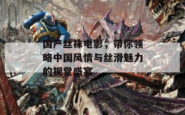 国产丝袜电影，带你领略中国风情与丝滑魅力的视觉盛宴