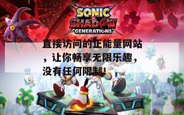 直接访问的正能量网站，让你畅享无限乐趣，没有任何限制！