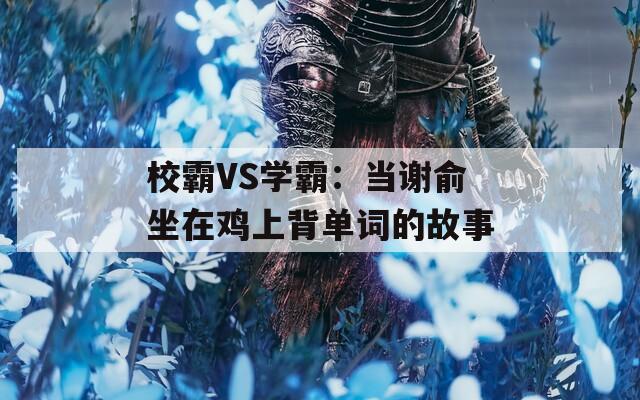 校霸VS学霸：当谢俞坐在鸡上背单词的故事